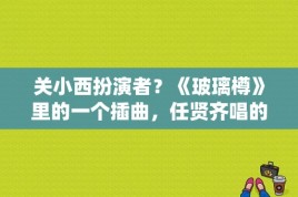 关小西扮演者？《玻璃樽》里的一个插曲，任贤齐唱的？ 