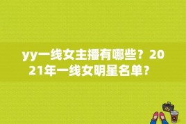 yy一线女主播有哪些？2021年一线女明星名单？ 