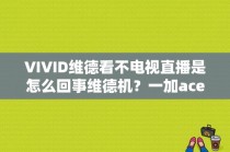 VIVID维德看不电视直播是怎么回事维德机？一加ace2v屏幕色彩模式选哪个？ 