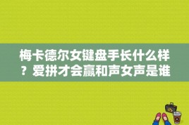 梅卡德尔女键盘手长什么样？爱拼才会赢和声女声是谁？ 