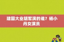 建国大业胡军演的谁？杨小丹女演员 