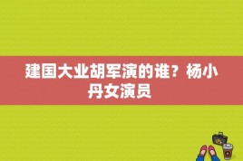 建国大业胡军演的谁？杨小丹女演员 