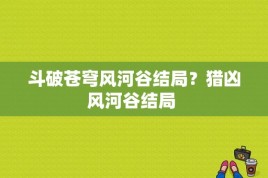 斗破苍穹风河谷结局？猎凶风河谷结局 