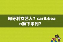 匈牙利女艺人？caribbean旗下系列？ 