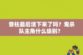 音柱最后活下来了吗？鬼杀队主角什么级别？ 