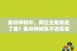 秦岭神树中，两位主角换成了谁？秦岭神树张不逊是谁？ 