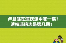 卢昱晓在演技派中哪一集？演技派暗恋是第几期？ 