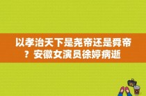 以孝治天下是尧帝还是舜帝？安徽女演员徐婷病逝 