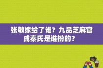 张敏嫁给了谁？九品芝麻官戚秦氏是谁扮的？ 