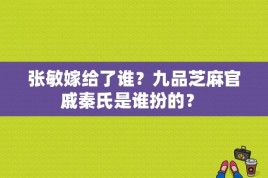 张敏嫁给了谁？九品芝麻官戚秦氏是谁扮的？ 