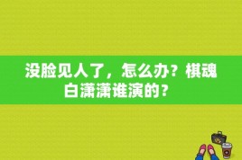 没脸见人了，怎么办？棋魂白潇潇谁演的？ 