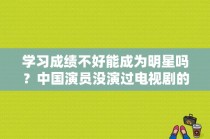 学习成绩不好能成为明星吗？中国演员没演过电视剧的都有谁？ 