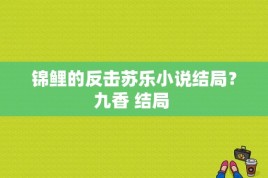 锦鲤的反击苏乐小说结局？九香 结局 