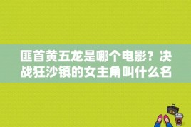 匪首黄五龙是哪个电影？决战狂沙镇的女主角叫什么名字？ 