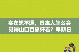 实在想不通，日本人怎么会觉得山口百惠好看？早期日本女演员 