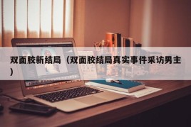 双面胶新结局（双面胶结局真实事件采访男主）