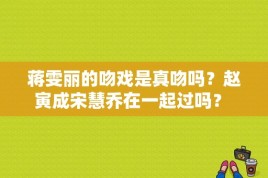 蒋雯丽的吻戏是真吻吗？赵寅成宋慧乔在一起过吗？ 