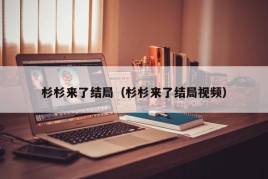 杉杉来了结局（杉杉来了结局视频）