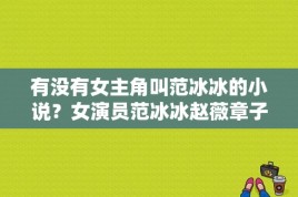 有没有女主角叫范冰冰的小说？女演员范冰冰赵薇章子怡宋慧乔从小美人坯子一眼看穿 