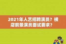 2021年人艺招聘演员？横店前景演员面试要求？ 