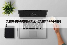 光根影视解说视频大全（光根2020手机网）