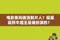 电影乘风破浪制片人？福星高照牛魔王是谁扮演的？ 