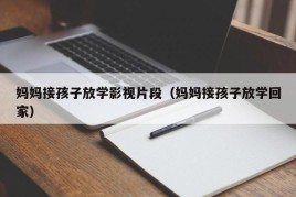 妈妈接孩子放学影视片段（妈妈接孩子放学回家）