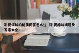 影视领域的优质问答怎么过（影视趣味问题及答案大全）