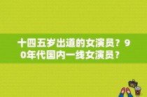 十四五岁出道的女演员？90年代国内一线女演员？ 