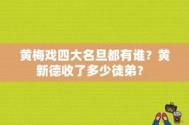 黄梅戏四大名旦都有谁？黄新德收了多少徒弟？ 