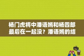 杨门虎将中潘语嫣和杨四郎最后在一起没？潘语嫣的结局是什么 