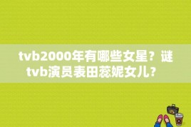 tvb2000年有哪些女星？谜tvb演员表田蕊妮女儿？ 