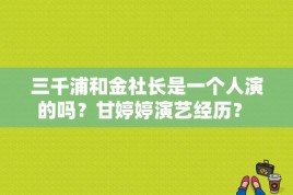 三千浦和金社长是一个人演的吗？甘婷婷演艺经历？ 