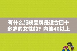 有什么服装品牌是适合四十多岁的女性的？内地40以上女演员图片 