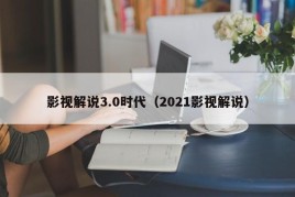 影视解说3.0时代（2021影视解说）