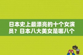 日本史上最漂亮的十个女演员？日本八大美女是哪八个？ 