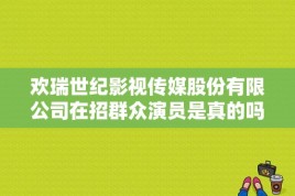 欢瑞世纪影视传媒股份有限公司在招群众演员是真的吗？现在有没有剧组在招演员？ 