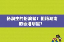 杨润生的扮演者？祖籍湖南的香港明星？ 