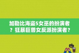 加勒比海盗5女巫的扮演者？狂暴巨兽女反派扮演者？ 