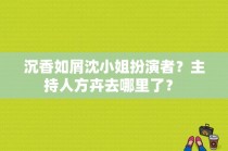 沉香如屑沈小姐扮演者？主持人方卉去哪里了？ 