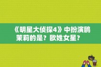 《明星大侦探4》中扮演鸥茉莉的是？欧姓女星？ 