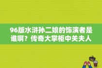 96版水浒孙二娘的饰演者是谁啊？传奇大掌柜中关夫人的扮演者是谁？ 