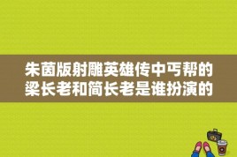 朱茵版射雕英雄传中丐帮的梁长老和简长老是谁扮演的？林志颖版天龙八部段誉母亲扮演者？ 