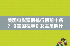 美国电影票房排行榜前十名？《美国往事》女主角叫什么?就是跳舞的那个？ 