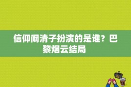 信仰阚清子扮演的是谁？巴黎烟云结局 