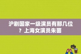 沪剧国家一级演员有那几位？上海女演员朱茵 