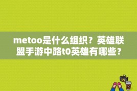 metoo是什么组织？英雄联盟手游中路t0英雄有哪些？ 