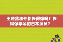 王楚然和孙怡长得像吗？长得像李沁的日本演员？ 