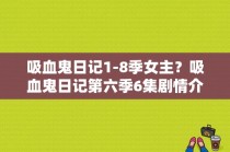 吸血鬼日记1-8季女主？吸血鬼日记第六季6集剧情介绍？ 