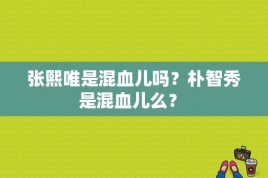 张熙唯是混血儿吗？朴智秀是混血儿么？ 